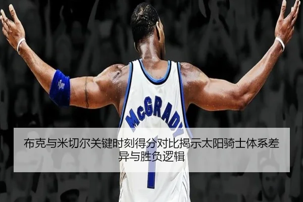 布克与米切尔关键时刻得分对比揭示太阳骑士体系差异与胜负逻辑