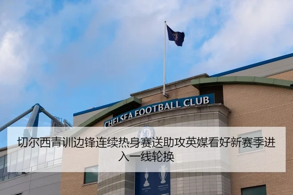 切尔西青训边锋连续热身赛送助攻英媒看好新赛季进入一线轮换