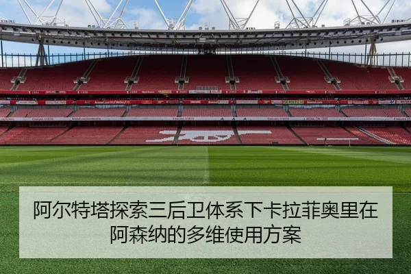 阿尔特塔探索三后卫体系下卡拉菲奥里在阿森纳的多维使用方案